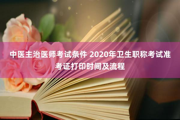中医主治医师考试条件 2020年卫生职称考试准考证打印时间及流程