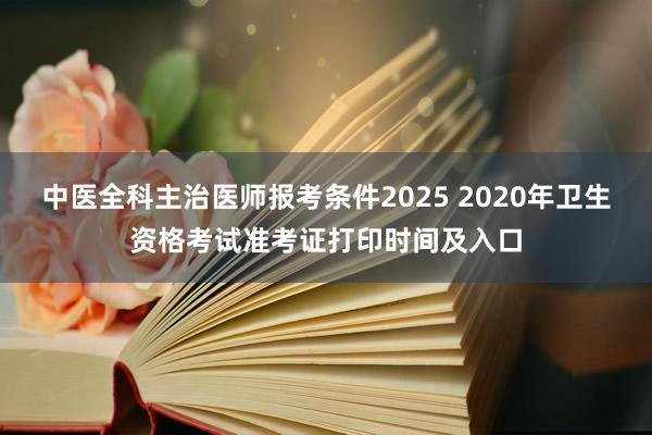 中医全科主治医师报考条件2025 2020年卫生资格考试准考证打印时间及入口