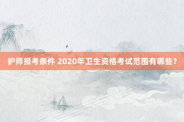 护师报考条件 2020年卫生资格考试范围有哪些？
