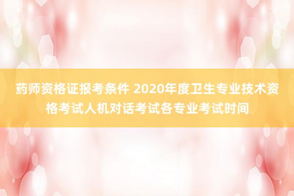 药师资格证报考条件 2020年度卫生专业技术资格考试人机对话考试各专业考试时间