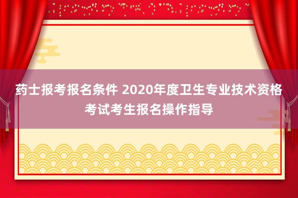 药士报考报名条件 2020年度卫生专业技术资格考试考生报名操作指导