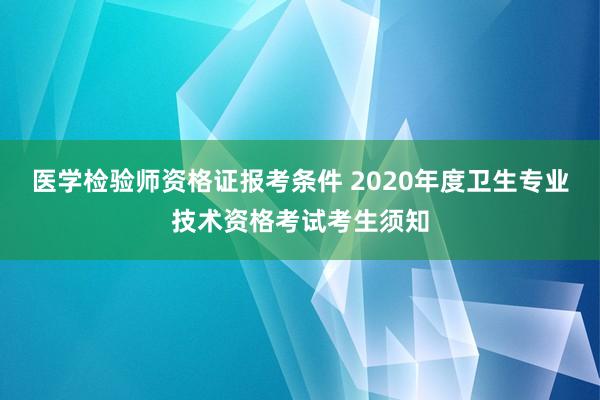 医学检验师资格证报考条件 2020年度卫生专业技术资格考试考生须知
