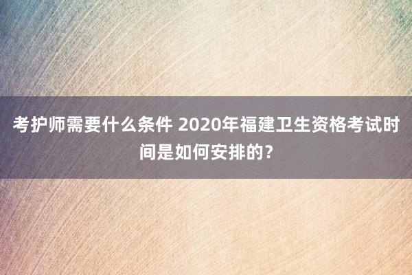 考护师需要什么条件 2020年福建卫生资格考试时间是如何安排的？
