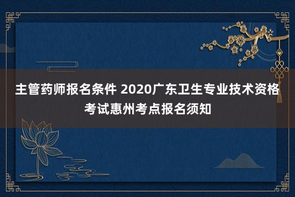主管药师报名条件 2020广东卫生专业技术资格考试惠州考点报名须知
