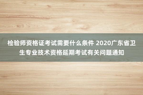 检验师资格证考试需要什么条件 2020广东省卫生专业技术资格延期考试有关问题通知