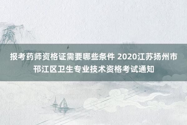 报考药师资格证需要哪些条件 2020江苏扬州市邗江区卫生专业技术资格考试通知