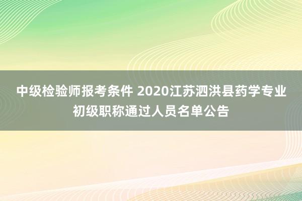 中级检验师报考条件 2020江苏泗洪县药学专业初级职称通过人员名单公告