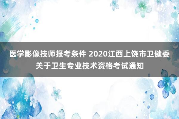 医学影像技师报考条件 2020江西上饶市卫健委关于卫生专业技术资格考试通知