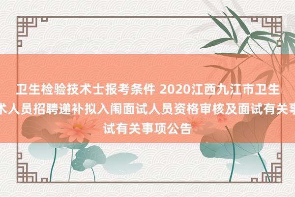卫生检验技术士报考条件 2020江西九江市卫生专业技术人员招聘递补拟入闱面试人员资格审核及面试有关事项公告