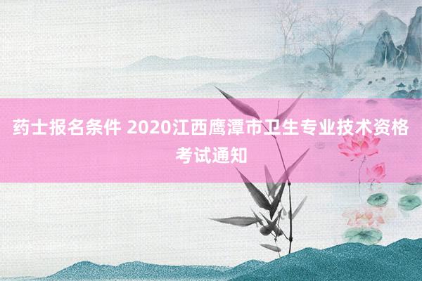 药士报名条件 2020江西鹰潭市卫生专业技术资格考试通知
