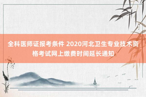 全科医师证报考条件 2020河北卫生专业技术资格考试网上缴费时间延长通知
