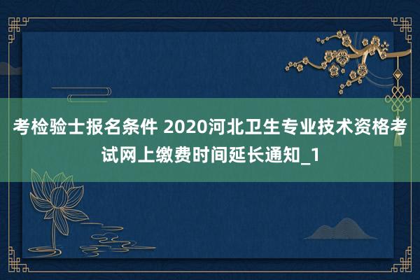 考检验士报名条件 2020河北卫生专业技术资格考试网上缴费时间延长通知_1