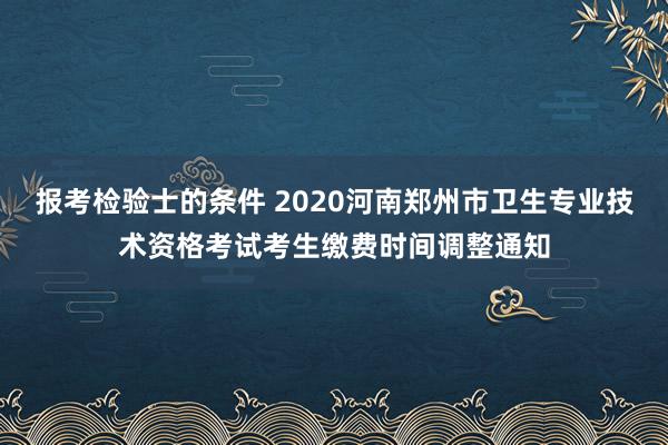 报考检验士的条件 2020河南郑州市卫生专业技术资格考试考生缴费时间调整通知
