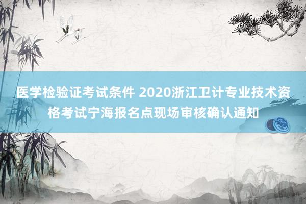 医学检验证考试条件 2020浙江卫计专业技术资格考试宁海报名点现场审核确认通知