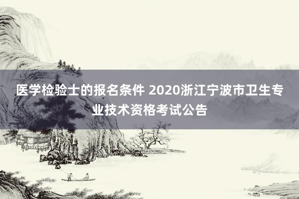 医学检验士的报名条件 2020浙江宁波市卫生专业技术资格考试公告