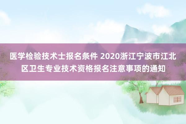 医学检验技术士报名条件 2020浙江宁波市江北区卫生专业技术资格报名注意事项的通知