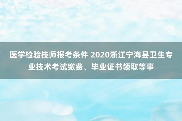 医学检验技师报考条件 2020浙江宁海县卫生专业技术考试缴费、毕业证书领取等事