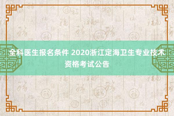 全科医生报名条件 2020浙江定海卫生专业技术资格考试公告