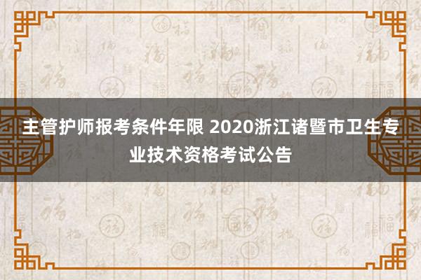 主管护师报考条件年限 2020浙江诸暨市卫生专业技术资格考试公告