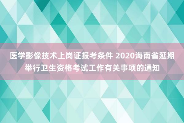 医学影像技术上岗证报考条件 2020海南省延期举行卫生资格考试工作有关事项的通知