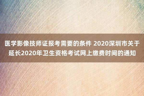 医学影像技师证报考需要的条件 2020深圳市关于延长2020年卫生资格考试网上缴费时间的通知