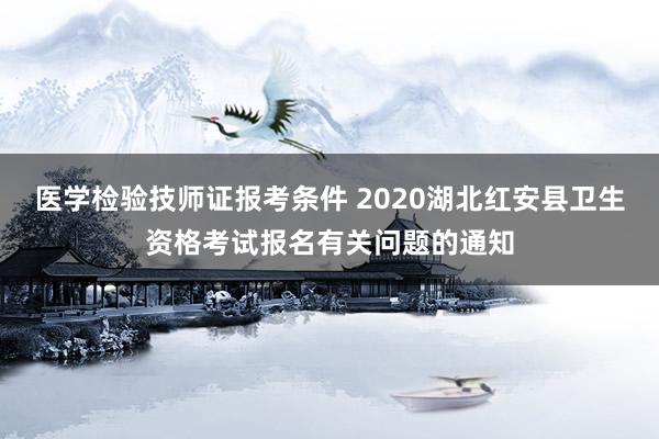 医学检验技师证报考条件 2020湖北红安县卫生资格考试报名有关问题的通知
