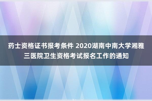 药士资格证书报考条件 2020湖南中南大学湘雅三医院卫生资格考试报名工作的通知