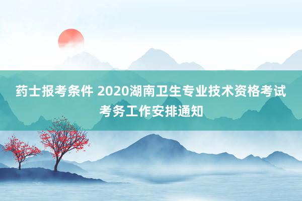 药士报考条件 2020湖南卫生专业技术资格考试考务工作安排通知