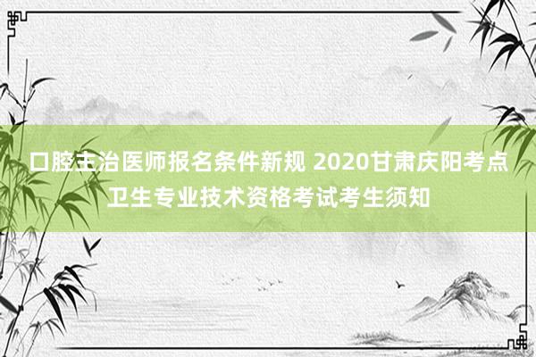 口腔主治医师报名条件新规 2020甘肃庆阳考点卫生专业技术资格考试考生须知