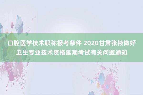 口腔医学技术职称报考条件 2020甘肃张掖做好卫生专业技术资格延期考试有关问题通知