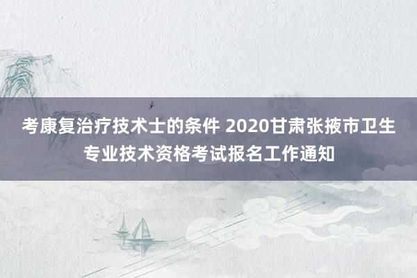 考康复治疗技术士的条件 2020甘肃张掖市卫生专业技术资格考试报名工作通知