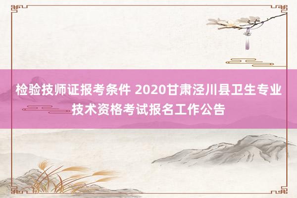检验技师证报考条件 2020甘肃泾川县卫生专业技术资格考试报名工作公告