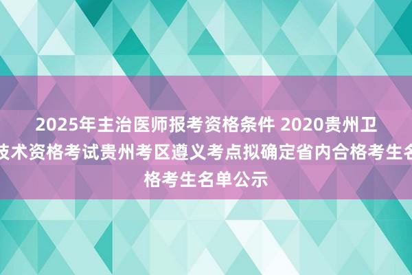 2025年主治医师报考资格条件 2020贵州卫生专业技术资格考试贵州考区遵义考点拟确定省内合格考生名单公示