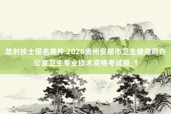 放射技士报名条件 2020贵州安顺市卫生健康局办公室卫生专业技术资格考试报_1