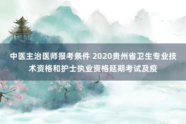 中医主治医师报考条件 2020贵州省卫生专业技术资格和护士执业资格延期考试及疫