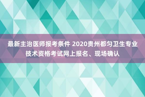 最新主治医师报考条件 2020贵州都匀卫生专业技术资格考试网上报名、现场确认