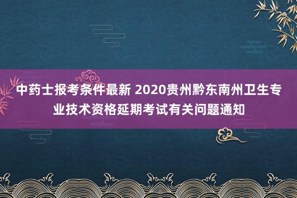 中药士报考条件最新 2020贵州黔东南州卫生专业技术资格延期考试有关问题通知