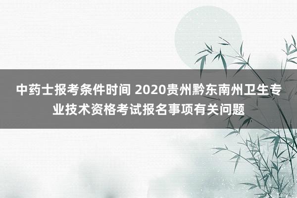 中药士报考条件时间 2020贵州黔东南州卫生专业技术资格考试报名事项有关问题