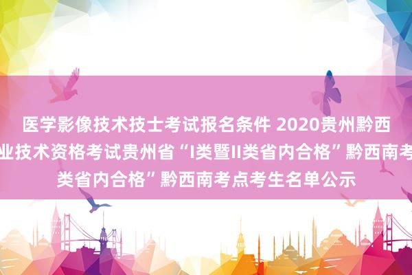 医学影像技术技士考试报名条件 2020贵州黔西南州全国卫生专业技术资格考试贵州省“I类暨II类省内合格”黔西南考点考生名单公示
