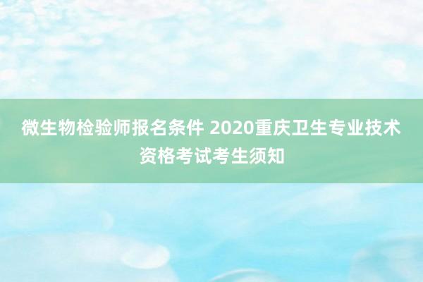 微生物检验师报名条件 2020重庆卫生专业技术资格考试考生须知