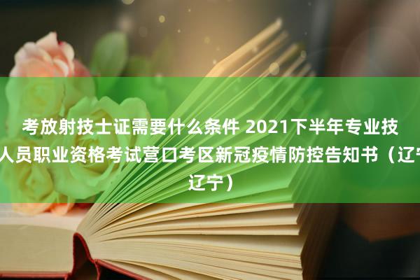 考放射技士证需要什么条件 2021下半年专业技术人员职业资格考试营口考区新冠疫情防控告知书（辽宁）
