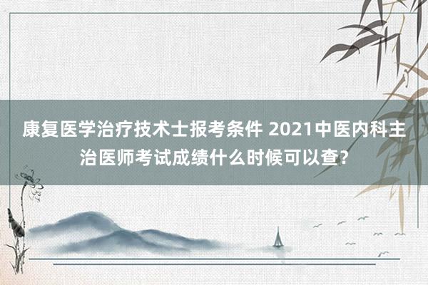 康复医学治疗技术士报考条件 2021中医内科主治医师考试成绩什么时候可以查？