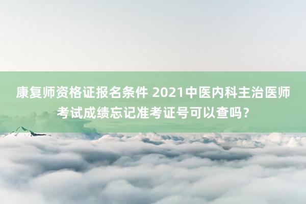 康复师资格证报名条件 2021中医内科主治医师考试成绩忘记准考证号可以查吗？