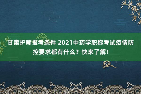 甘肃护师报考条件 2021中药学职称考试疫情防控要求都有什么？快来了解！