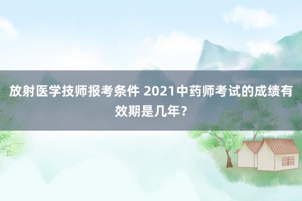 放射医学技师报考条件 2021中药师考试的成绩有效期是几年？