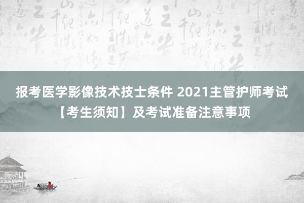 报考医学影像技术技士条件 2021主管护师考试【考生须知】及考试准备注意事项