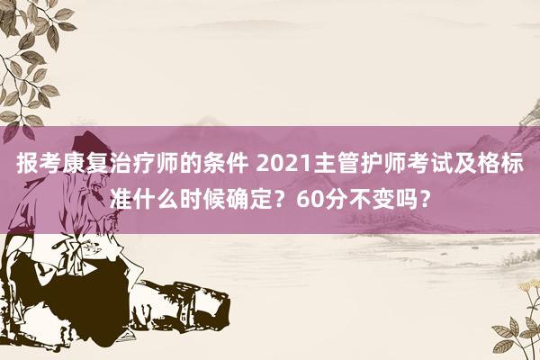 报考康复治疗师的条件 2021主管护师考试及格标准什么时候确定？60分不变吗？
