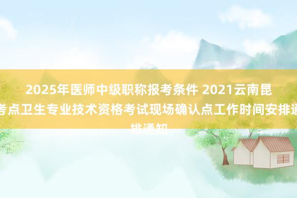 2025年医师中级职称报考条件 2021云南昆明考点卫生专业技术资格考试现场确认点工作时间安排通知