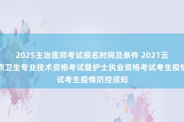 2025主治医师考试报名时间及条件 2021云南昭通考点卫生专业技术资格考试暨护士执业资格考试考生疫情防控须知