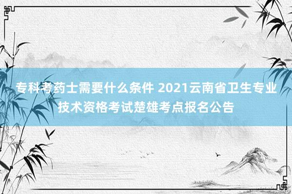 专科考药士需要什么条件 2021云南省卫生专业技术资格考试楚雄考点报名公告